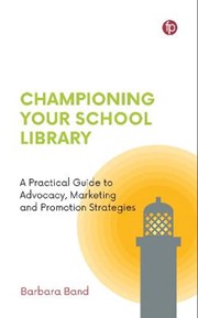 Championing Your School Library: A Practical Guide to Advocacy, Marketing and Promotion